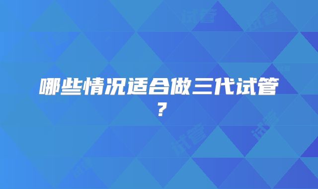 哪些情况适合做三代试管？