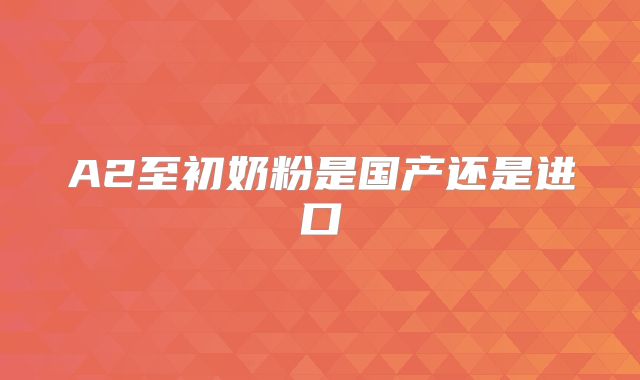 A2至初奶粉是国产还是进口