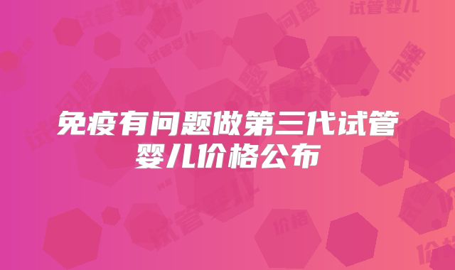 免疫有问题做第三代试管婴儿价格公布