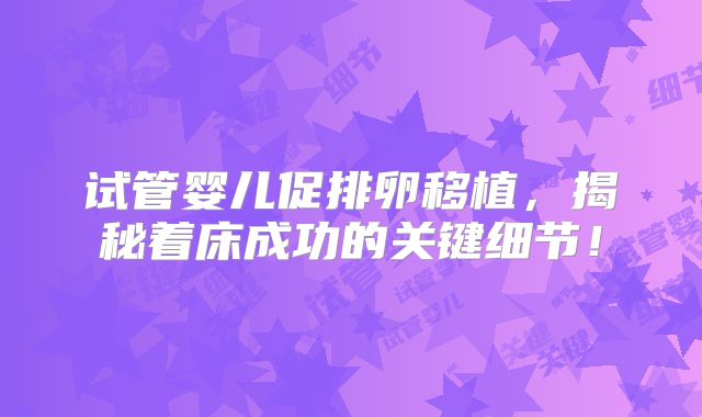 试管婴儿促排卵移植，揭秘着床成功的关键细节！