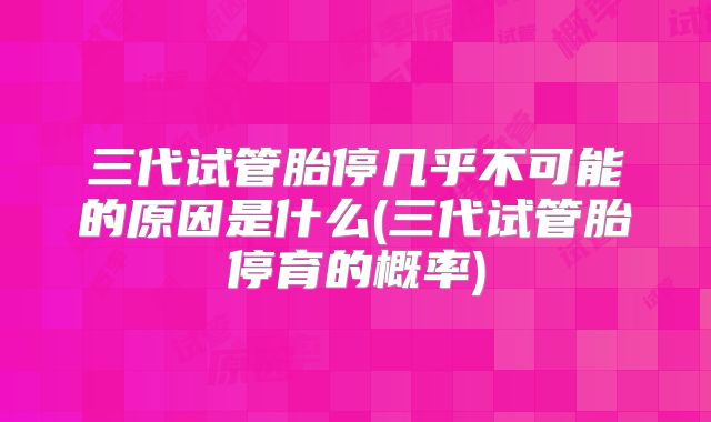 三代试管胎停几乎不可能的原因是什么(三代试管胎停育的概率)