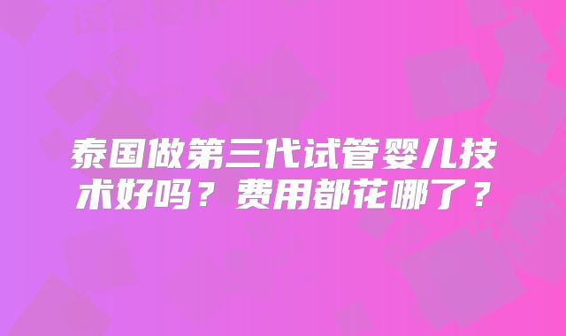 泰国做第三代试管婴儿技术好吗?费用都花哪了?