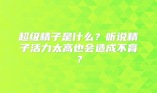 超级精子是什么？听说精子活力太高也会造成不育？