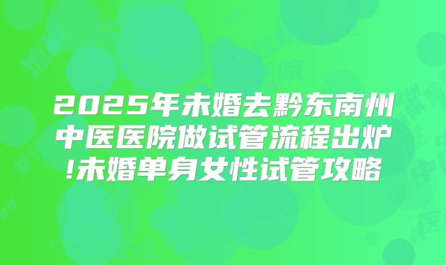 2025年未婚去黔东南州中医医院做试管流程出炉!未婚单身女性试管攻略