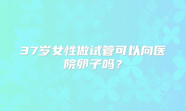 37岁女性做试管可以向医院卵子吗？