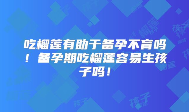 吃榴莲有助于备孕不育吗!备孕期吃榴莲容易生孩子吗!