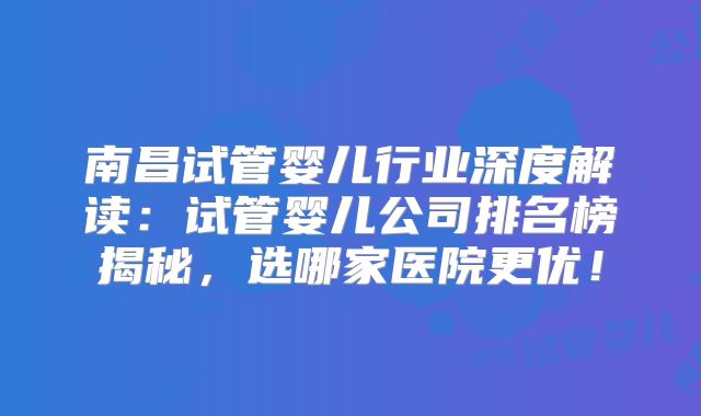 南昌试管婴儿行业深度解读：试管婴儿公司排名榜揭秘，选哪家医院更优！