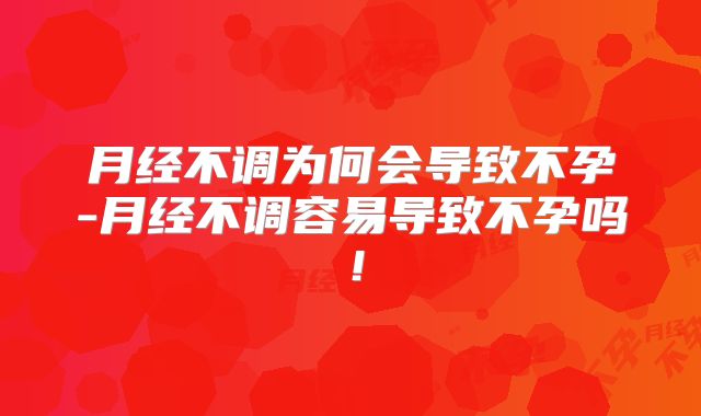 月经不调为何会导致不孕-月经不调容易导致不孕吗！