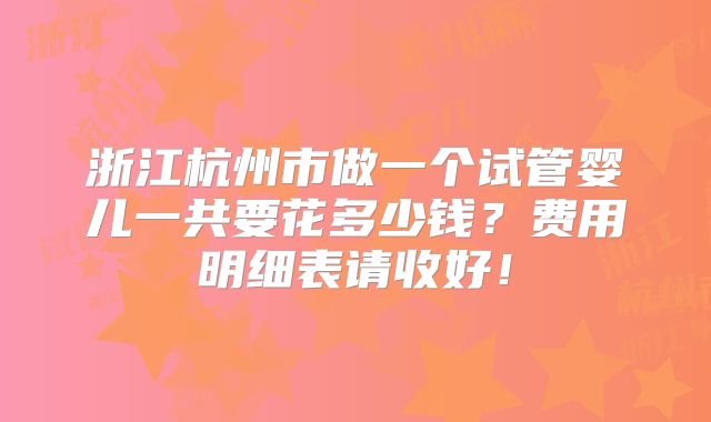浙江杭州市做一个试管婴儿一共要花多少钱？费用明细表请收好！