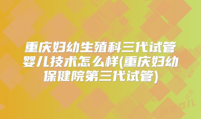 重庆妇幼生殖科三代试管婴儿技术怎么样(重庆妇幼保健院第三代试管)