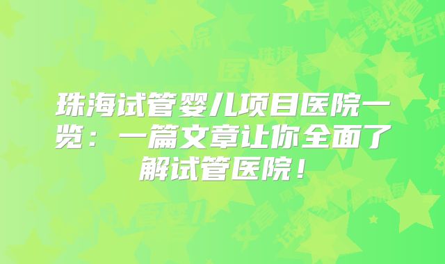 珠海试管婴儿项目医院一览：一篇文章让你全面了解试管医院！