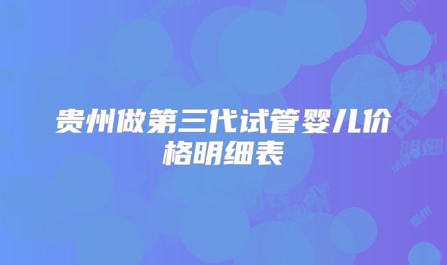 贵州做第三代试管婴儿价格明细表