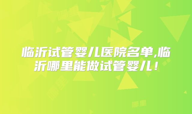 临沂试管婴儿医院名单,临沂哪里能做试管婴儿！