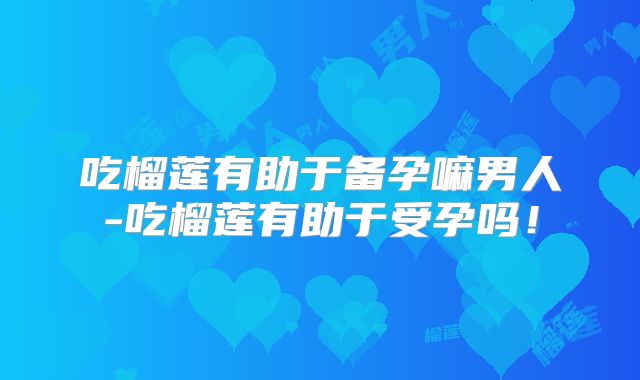 吃榴莲有助于备孕嘛男人-吃榴莲有助于受孕吗!