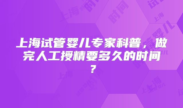 上海试管婴儿专家科普，做完人工授精要多久的时间？