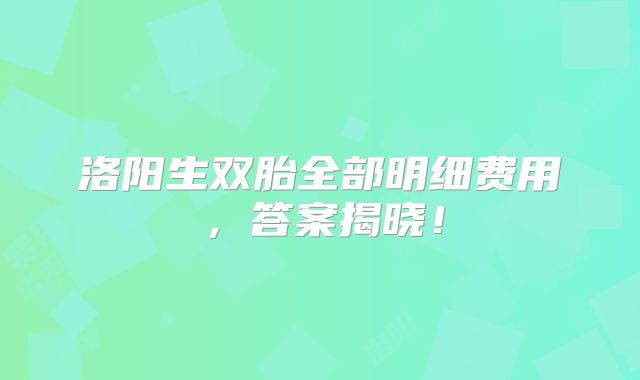 洛阳生双胎全部明细费用，答案揭晓！