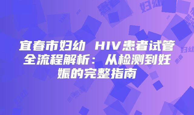 宜春市妇幼 HIV患者试管全流程解析：从检测到妊娠的完整指南