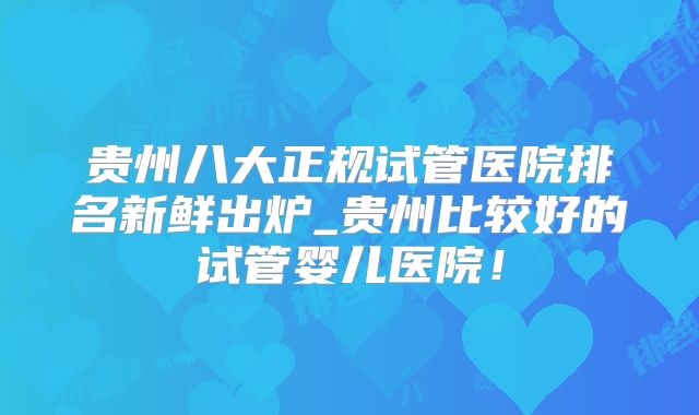 贵州八大正规试管医院排名新鲜出炉_贵州比较好的试管婴儿医院！