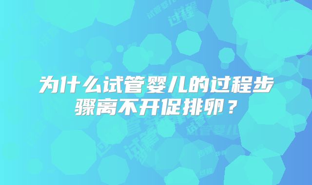 为什么试管婴儿的过程步骤离不开促排卵？