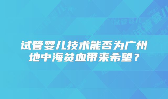 试管婴儿技术能否为广州地中海贫血带来希望？