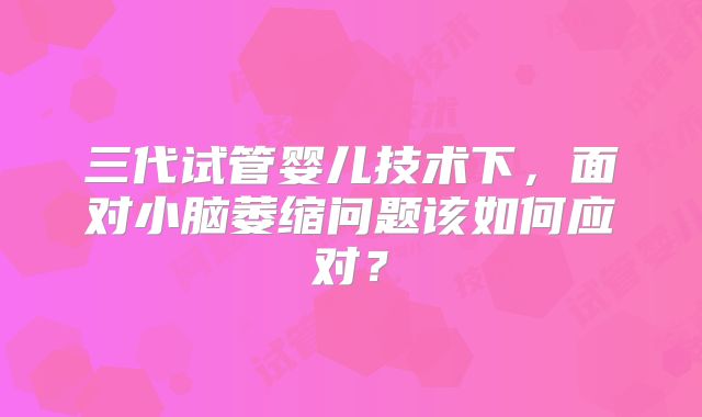 三代试管婴儿技术下，面对小脑萎缩问题该如何应对？