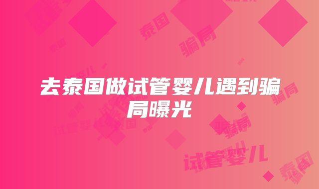 去泰国做试管婴儿遇到骗局曝光