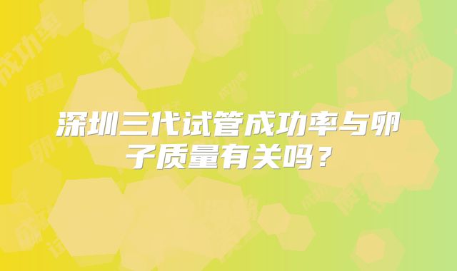 深圳三代试管成功率与卵子质量有关吗？