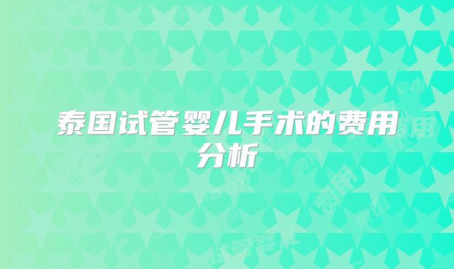泰国试管婴儿手术的费用分析