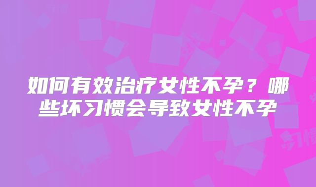 如何有效治疗女性不孕？哪些坏习惯会导致女性不孕