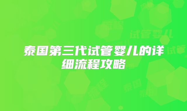 泰国第三代试管婴儿的详细流程攻略