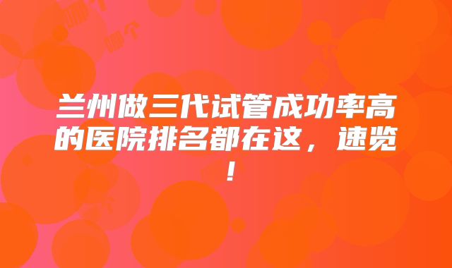 兰州做三代试管成功率高的医院排名都在这，速览！