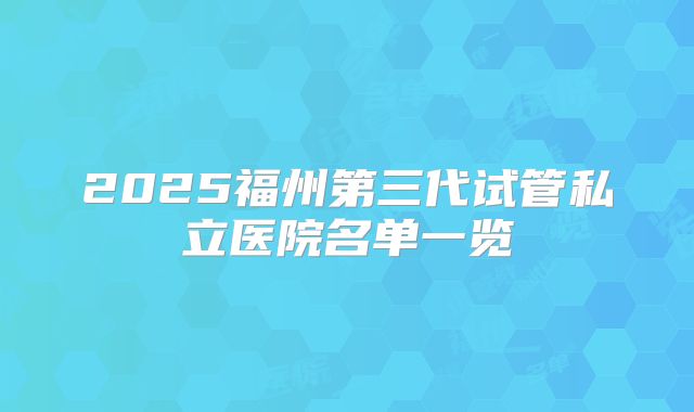 2025福州第三代试管私立医院名单一览