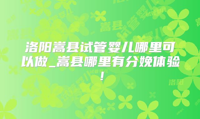 洛阳嵩县试管婴儿哪里可以做_嵩县哪里有分娩体验！