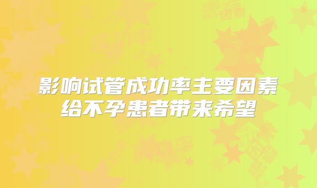 影响试管成功率主要因素给不孕患者带来希望
