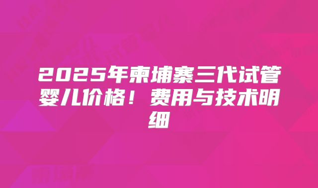 2025年柬埔寨三代试管婴儿价格！费用与技术明细