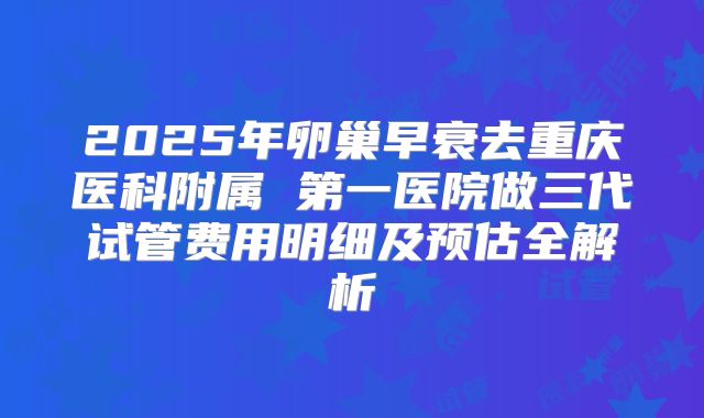 2025年卵巢早衰去重庆医科附属 第一医院做三代试管费用明细及预估全解析