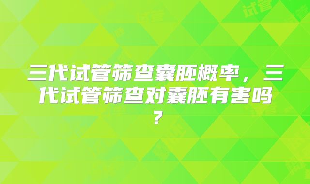 三代试管筛查囊胚概率,三代试管筛查对囊胚有害吗?