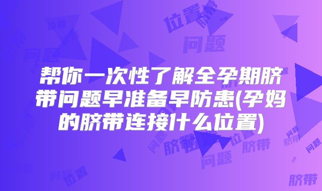 帮你一次性了解全孕期脐带问题早准备早防患(孕妈的脐带连接什么位置)