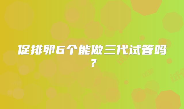 促排卵6个能做三代试管吗?