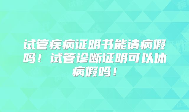 试管疾病证明书能请病假吗！试管诊断证明可以休病假吗！