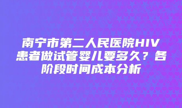 南宁市第二人民医院HIV患者做试管婴儿要多久？各阶段时间成本分析