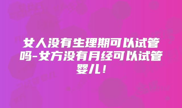 女人没有生理期可以试管吗-女方没有月经可以试管婴儿！