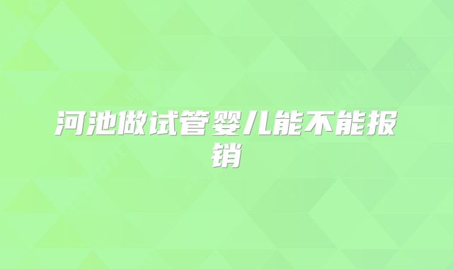 河池做试管婴儿能不能报销