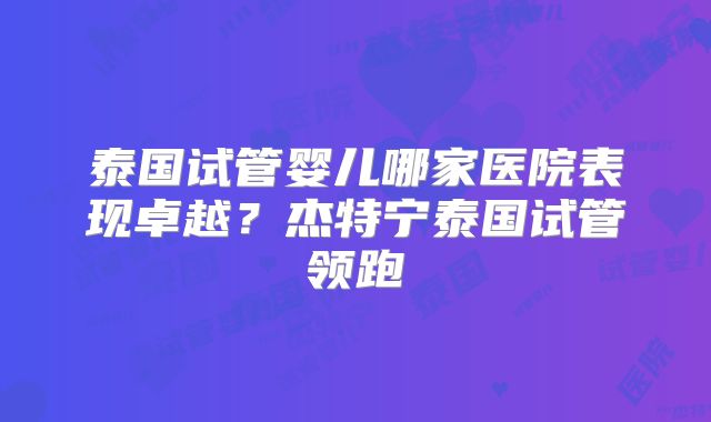 泰国试管婴儿哪家医院表现卓越？杰特宁泰国试管领跑