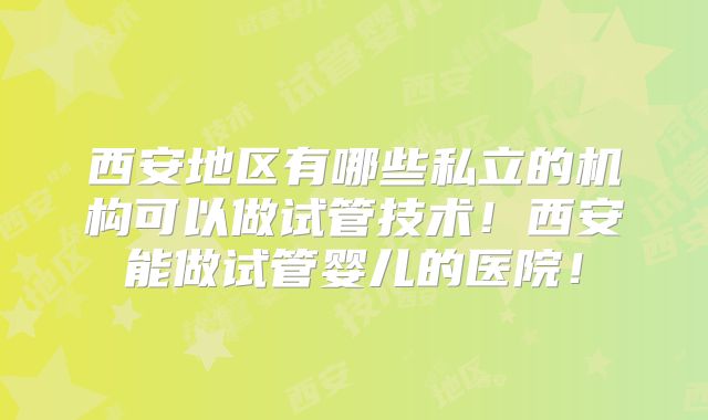 西安地区有哪些私立的机构可以做试管技术！西安能做试管婴儿的医院！