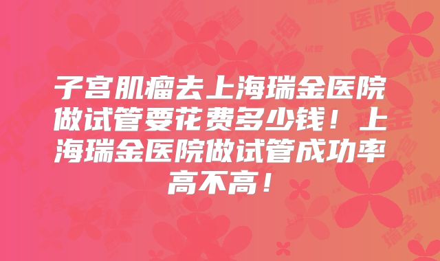 子宫肌瘤去上海瑞金医院做试管要花费多少钱！上海瑞金医院做试管成功率高不高！