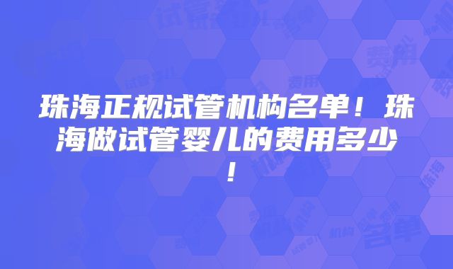 珠海正规试管机构名单!珠海做试管婴儿的费用多少!