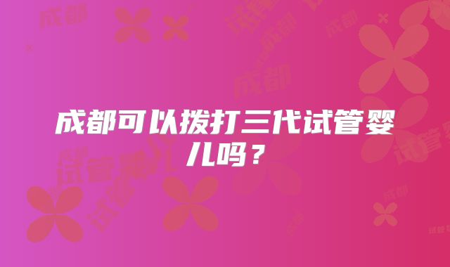 成都可以拨打三代试管婴儿吗？