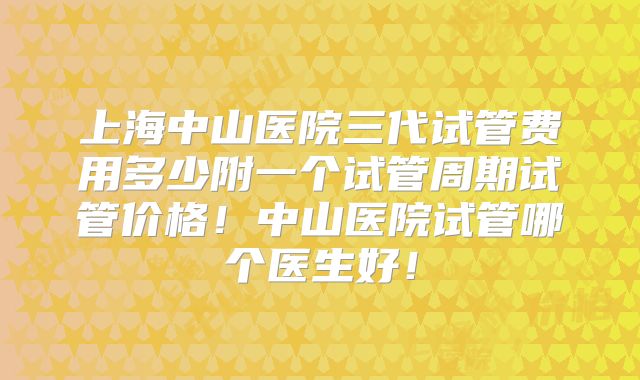上海中山医院三代试管费用多少附一个试管周期试管价格!中山医院试管哪个医生好!