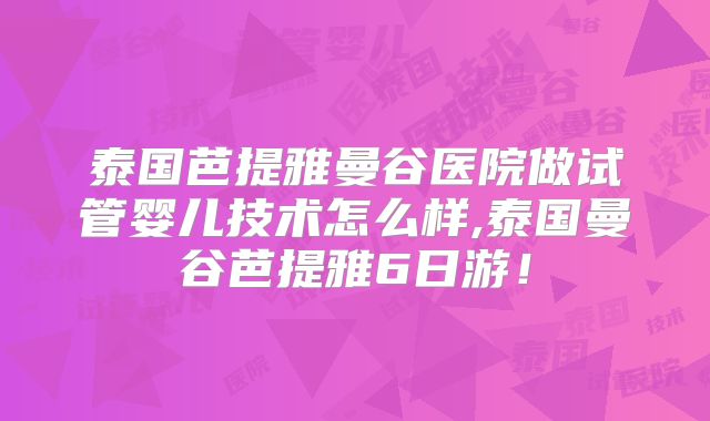 泰国芭提雅曼谷医院做试管婴儿技术怎么样,泰国曼谷芭提雅6日游！